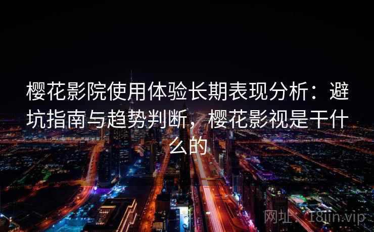 樱花影院使用体验长期表现分析:避坑指南与趋势判断,樱花影视是干什么的 樱花影院使用体验长期表现分析:避坑指南与趋势判断,樱花影视是干什么的