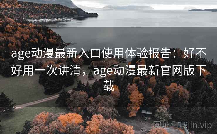 age动漫最新入口使用体验报告:好不好用一次讲清,age动漫最新官网版下载 age动漫最新入口使用体验报告:好不好用一次讲清,age动漫最新官网版下载