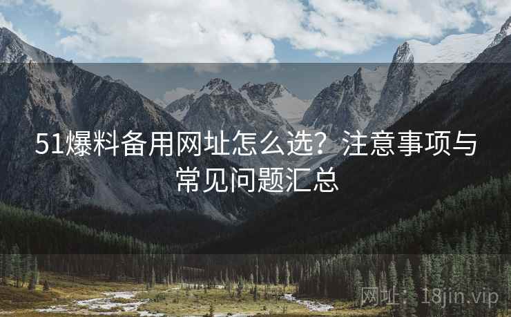 51爆料备用网址怎么选?注意事项与常见问题汇总 51爆料备用网址怎么选?注意事项与常见问题汇总