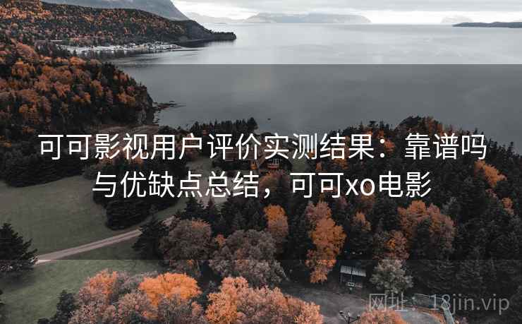 可可影视用户评价实测结果:靠谱吗与优缺点总结,可可xo电影 可可影视用户评价实测结果:靠谱吗与优缺点总结,可可xo电影