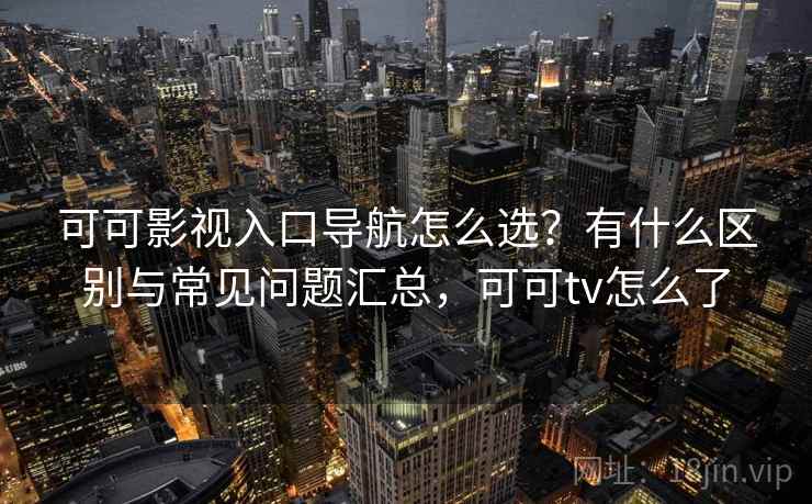 可可影视入口导航怎么选?有什么区别与常见问题汇总,可可tv怎么了 可可影视入口导航怎么选?有什么区别与常见问题汇总,可可tv怎么了