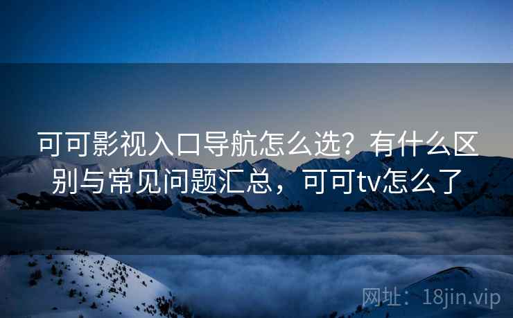 可可影视入口导航怎么选?有什么区别与常见问题汇总,可可tv怎么了 可可影视入口导航怎么选?有什么区别与常见问题汇总,可可tv怎么了