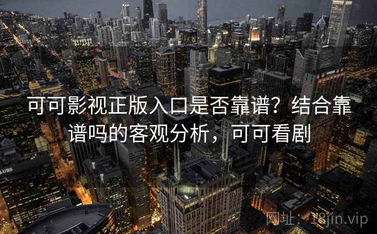 可可影视正版入口是否靠谱?结合靠谱吗的客观分析,可可看剧 可可影视正版入口是否靠谱?结合靠谱吗的客观分析,可可看剧