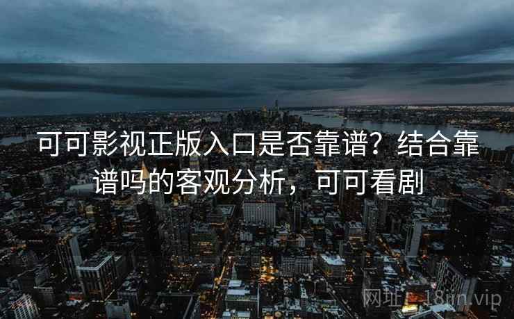可可影视正版入口是否靠谱?结合靠谱吗的客观分析,可可看剧 可可影视正版入口是否靠谱?结合靠谱吗的客观分析,可可看剧