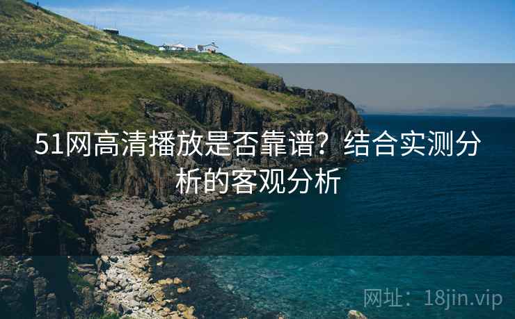 51网高清播放是否靠谱?结合实测分析的客观分析 51网高清播放是否靠谱?结合实测分析的客观分析