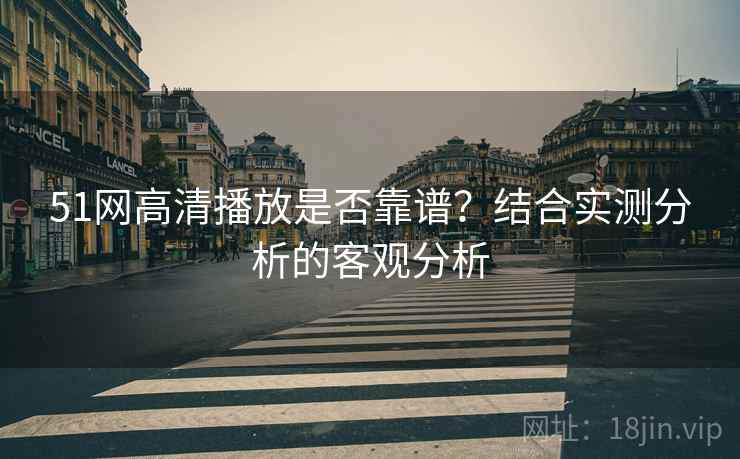 51网高清播放是否靠谱?结合实测分析的客观分析 51网高清播放是否靠谱?结合实测分析的客观分析