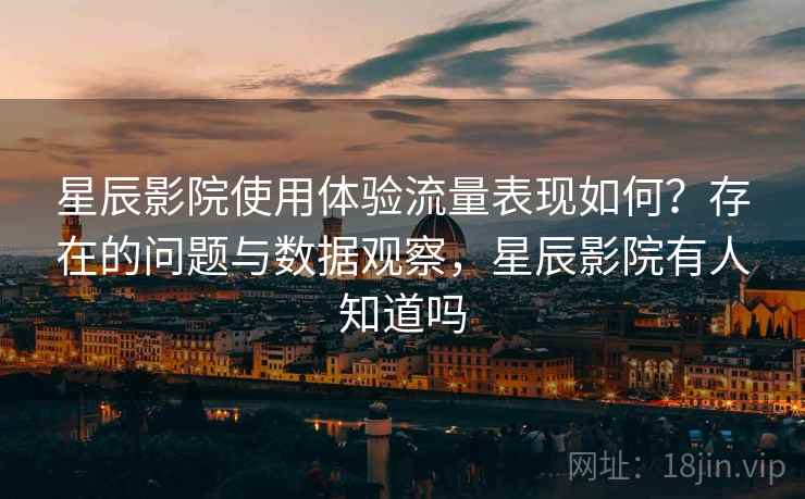 星辰影院使用体验流量表现如何?存在的问题与数据观察,星辰影院有人知道吗 星辰影院使用体验流量表现如何?存在的问题与数据观察,星辰影院有人知道吗