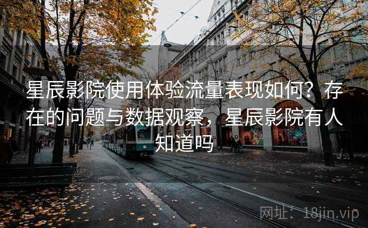星辰影院使用体验流量表现如何?存在的问题与数据观察,星辰影院有人知道吗 星辰影院使用体验流量表现如何?存在的问题与数据观察,星辰影院有人知道吗