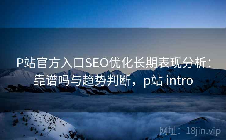 P站官方入口SEO优化长期表现分析:靠谱吗与趋势判断,p站 intro P站官方入口SEO优化长期表现分析:靠谱吗与趋势判断,p站 intro