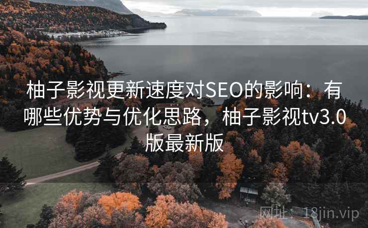 柚子影视更新速度对SEO的影响:有哪些优势与优化思路,柚子影视tv3.0版最新版 柚子影视更新速度对SEO的影响:有哪些优势与优化思路,柚子影视tv3.0版最新版