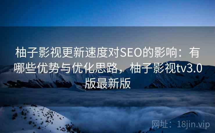 柚子影视更新速度对SEO的影响:有哪些优势与优化思路,柚子影视tv3.0版最新版 柚子影视更新速度对SEO的影响:有哪些优势与优化思路,柚子影视tv3.0版最新版