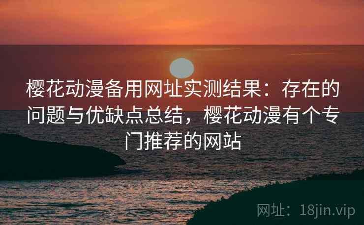 樱花动漫备用网址实测结果:存在的问题与优缺点总结,樱花动漫有个专门推荐的网站 樱花动漫备用网址实测结果:存在的问题与优缺点总结,樱花动漫有个专门推荐的网站