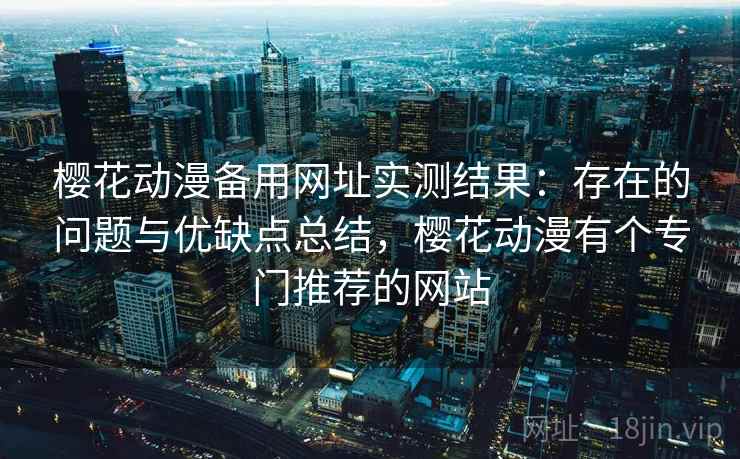 樱花动漫备用网址实测结果:存在的问题与优缺点总结,樱花动漫有个专门推荐的网站 樱花动漫备用网址实测结果:存在的问题与优缺点总结,樱花动漫有个专门推荐的网站