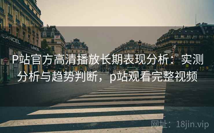 P站官方高清播放长期表现分析:实测分析与趋势判断,p站观看完整视频 P站官方高清播放长期表现分析:实测分析与趋势判断,p站观看完整视频
