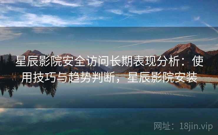 星辰影院安全访问长期表现分析：使用技巧与趋势判断，星辰影院安装