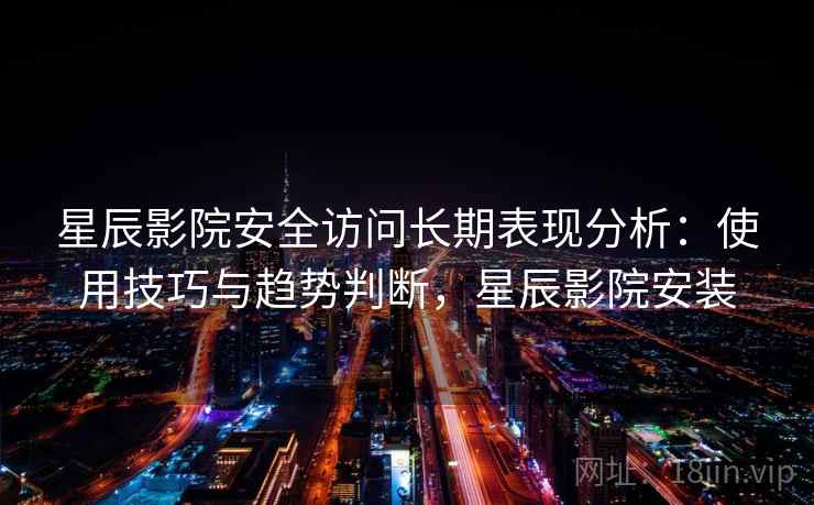 星辰影院安全访问长期表现分析：使用技巧与趋势判断，星辰影院安装