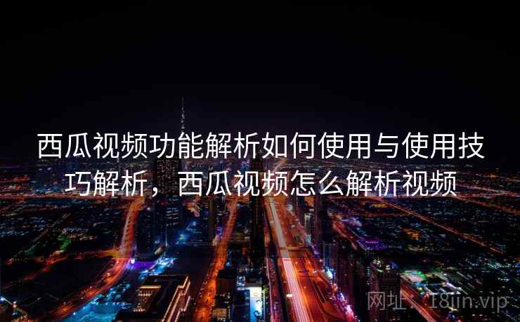西瓜视频功能解析如何使用与使用技巧解析，西瓜视频怎么解析视频