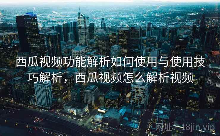 西瓜视频功能解析如何使用与使用技巧解析，西瓜视频怎么解析视频