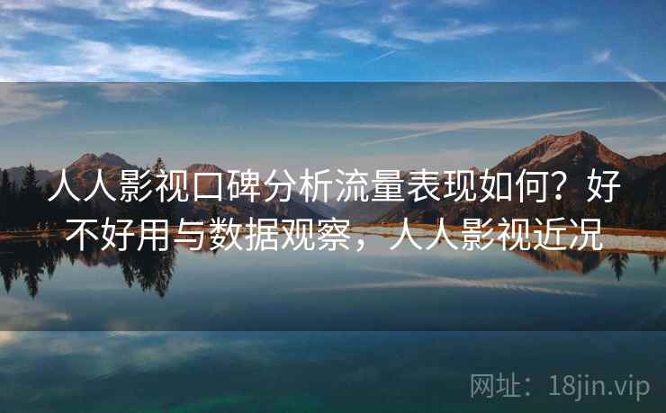 人人影视口碑分析流量表现如何？好不好用与数据观察，人人影视近况