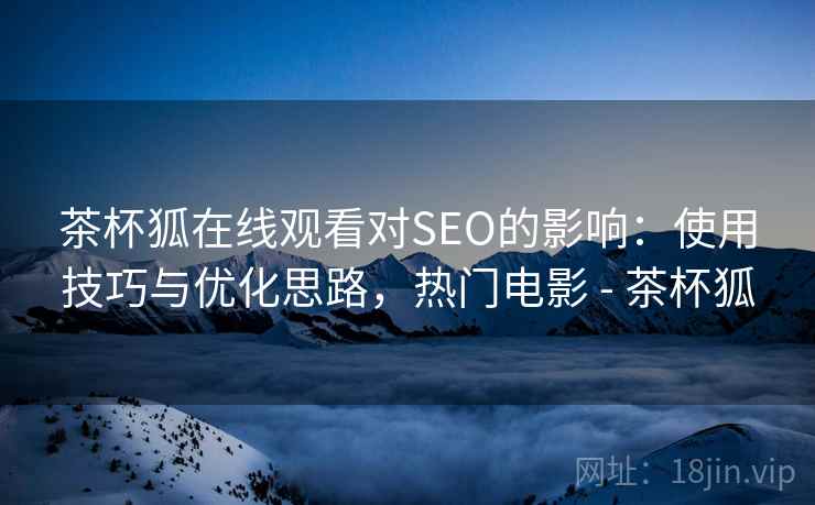 茶杯狐在线观看对SEO的影响：使用技巧与优化思路，热门电影 - 茶杯狐