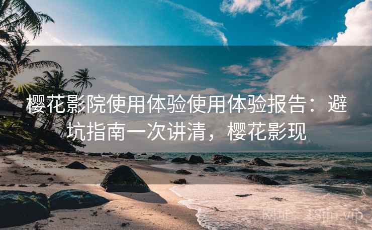 樱花影院使用体验使用体验报告：避坑指南一次讲清，樱花影现