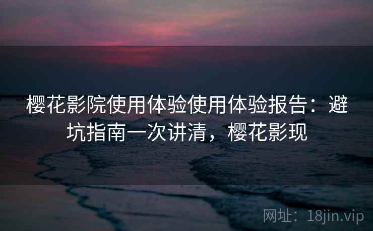 樱花影院使用体验使用体验报告：避坑指南一次讲清，樱花影现