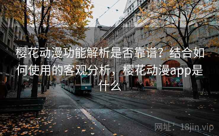樱花动漫功能解析是否靠谱？结合如何使用的客观分析，樱花动漫app是什么