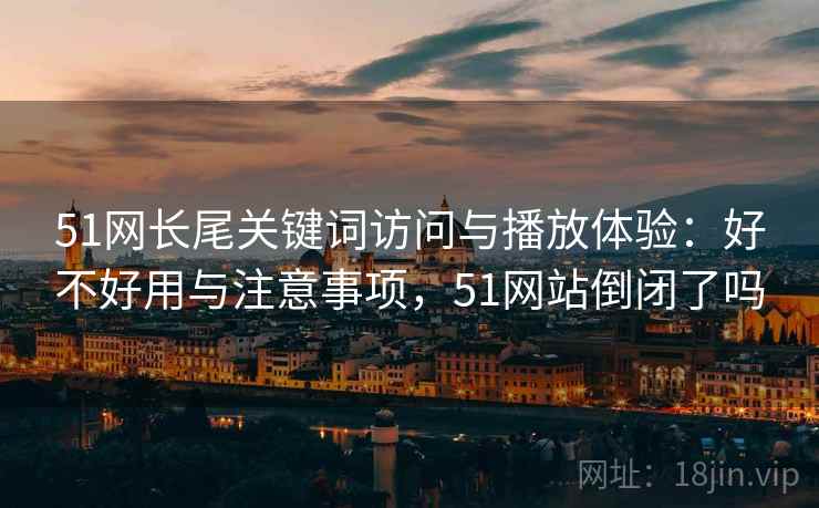 51网长尾关键词访问与播放体验：好不好用与注意事项，51网站倒闭了吗