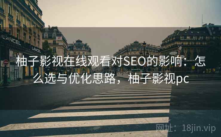 柚子影视在线观看对SEO的影响：怎么选与优化思路，柚子影视pc
