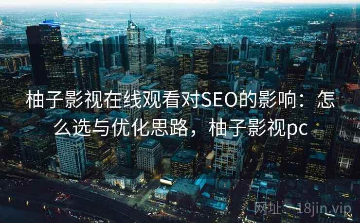 柚子影视在线观看对SEO的影响：怎么选与优化思路，柚子影视pc