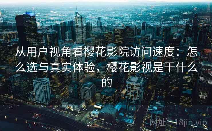 从用户视角看樱花影院访问速度：怎么选与真实体验，樱花影视是干什么的