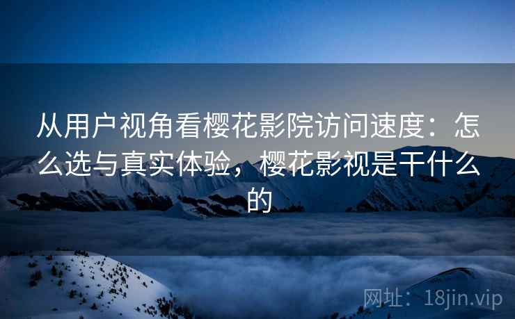 从用户视角看樱花影院访问速度：怎么选与真实体验，樱花影视是干什么的