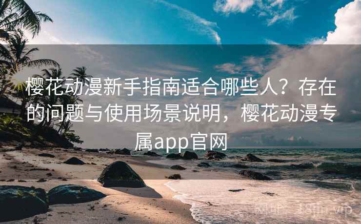 樱花动漫新手指南适合哪些人？存在的问题与使用场景说明，樱花动漫专属app官网
