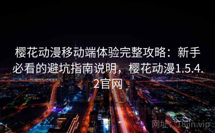 樱花动漫移动端体验完整攻略：新手必看的避坑指南说明，樱花动漫1.5.4.2官网