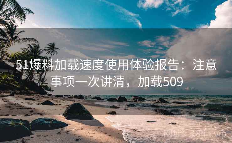 51爆料加载速度使用体验报告：注意事项一次讲清，加载509