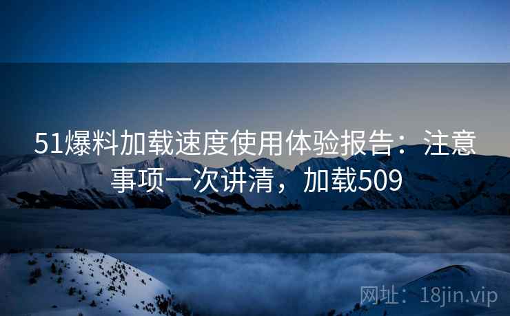 51爆料加载速度使用体验报告：注意事项一次讲清，加载509