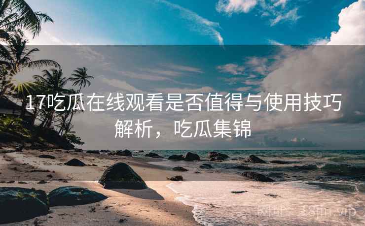 17吃瓜在线观看是否值得与使用技巧解析，吃瓜集锦