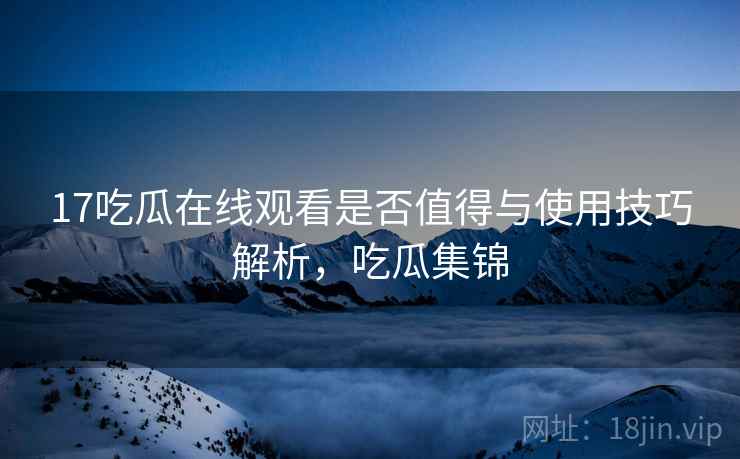 17吃瓜在线观看是否值得与使用技巧解析，吃瓜集锦