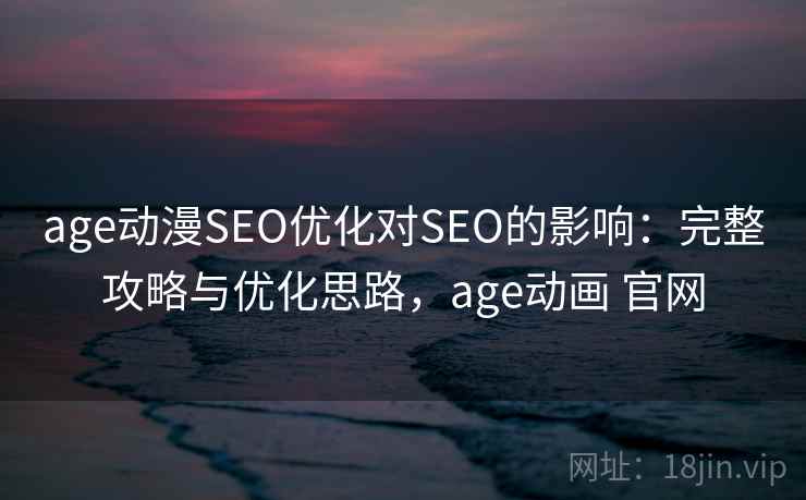 age动漫SEO优化对SEO的影响：完整攻略与优化思路，age动画 官网