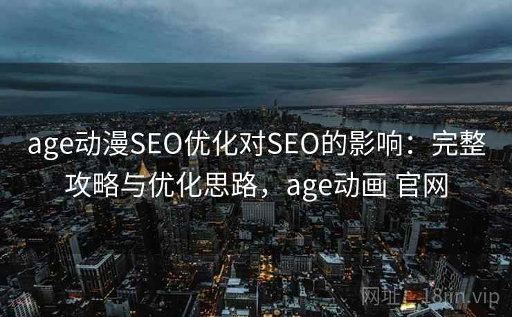 age动漫SEO优化对SEO的影响：完整攻略与优化思路，age动画 官网