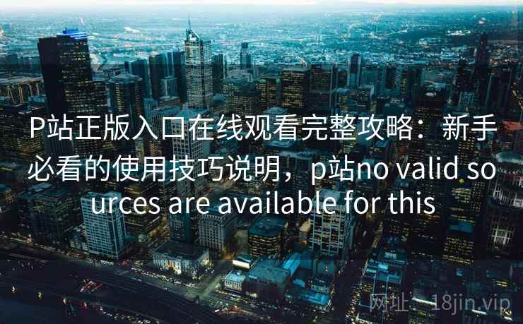 P站正版入口在线观看完整攻略：新手必看的使用技巧说明，p站no valid sources are available for this