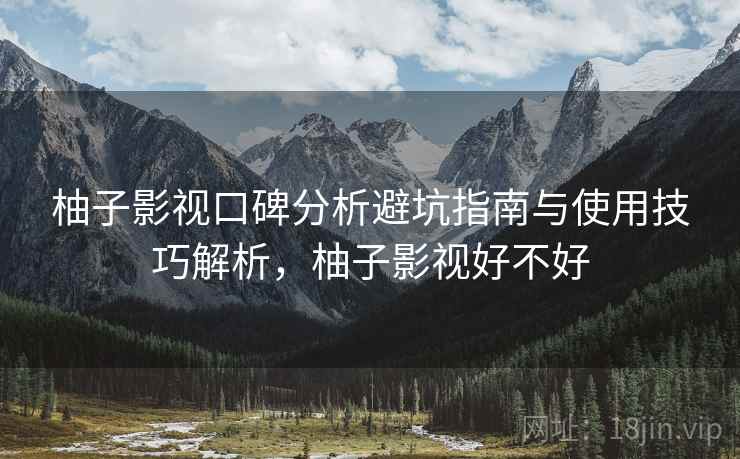 柚子影视口碑分析避坑指南与使用技巧解析，柚子影视好不好