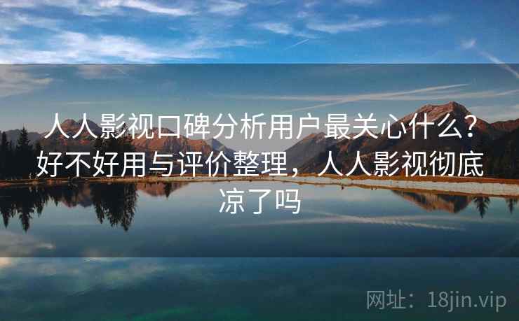人人影视口碑分析用户最关心什么？好不好用与评价整理，人人影视彻底凉了吗