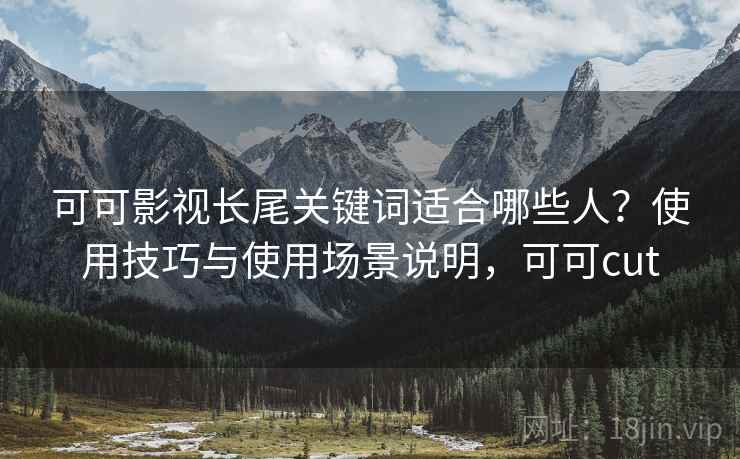 可可影视长尾关键词适合哪些人？使用技巧与使用场景说明，可可cut