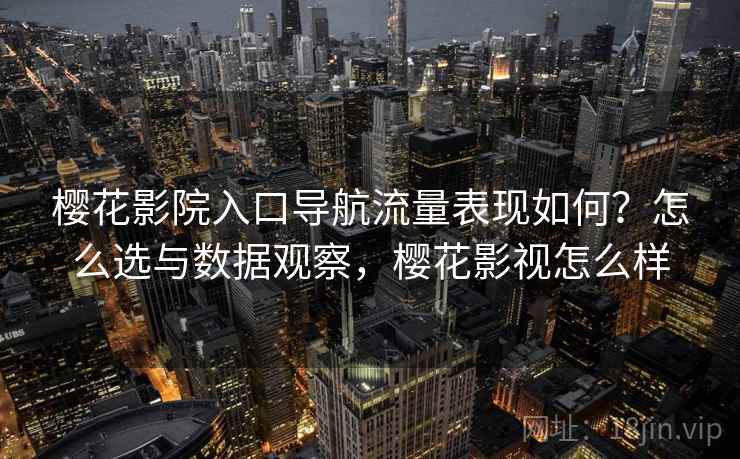 樱花影院入口导航流量表现如何？怎么选与数据观察，樱花影视怎么样