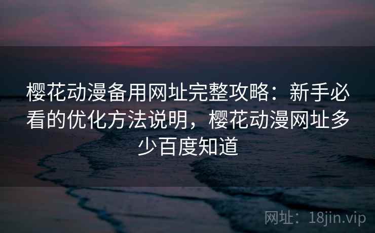 樱花动漫备用网址完整攻略：新手必看的优化方法说明，樱花动漫网址多少百度知道