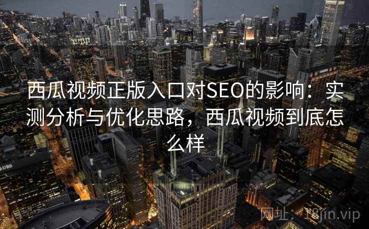 西瓜视频正版入口对SEO的影响：实测分析与优化思路，西瓜视频到底怎么样