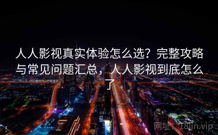 人人影视真实体验怎么选？完整攻略与常见问题汇总，人人影视到底怎么了