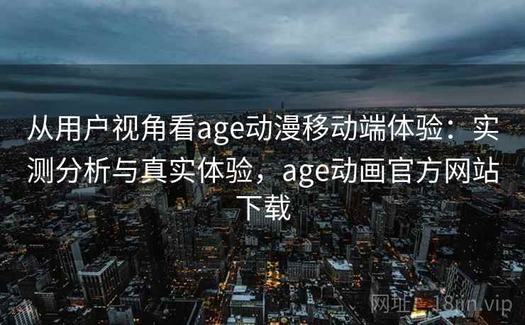 从用户视角看age动漫移动端体验：实测分析与真实体验，age动画官方网站下载