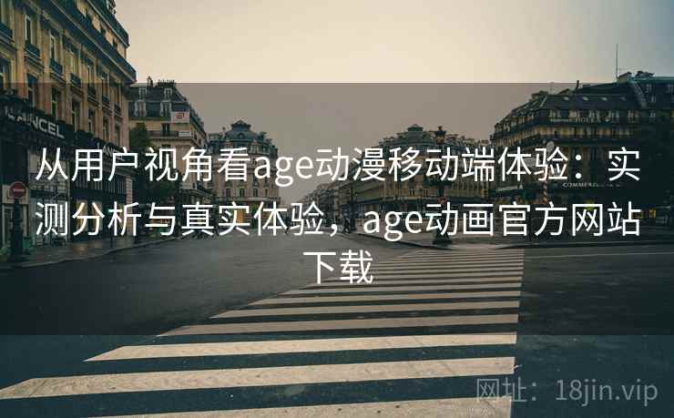 从用户视角看age动漫移动端体验：实测分析与真实体验，age动画官方网站下载